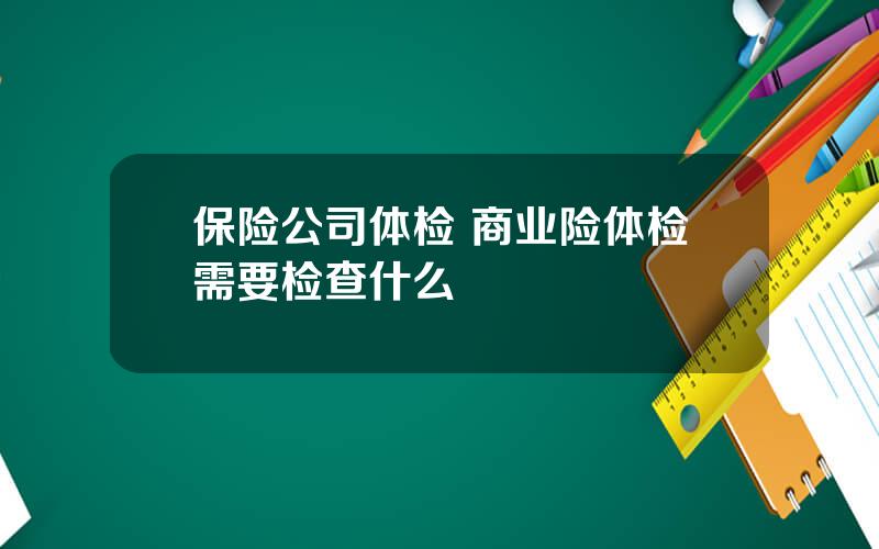 保险公司体检 商业险体检需要检查什么